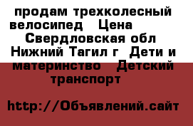 продам трехколесный велосипед › Цена ­ 1 500 - Свердловская обл., Нижний Тагил г. Дети и материнство » Детский транспорт   